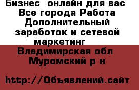 Бизнес- онлайн для вас! - Все города Работа » Дополнительный заработок и сетевой маркетинг   . Владимирская обл.,Муромский р-н